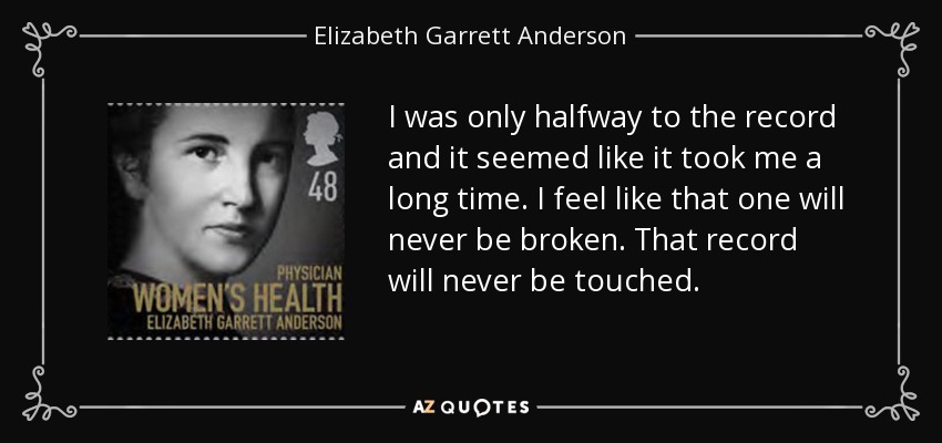 I was only halfway to the record and it seemed like it took me a long time. I feel like that one will never be broken. That record will never be touched. - Elizabeth Garrett Anderson