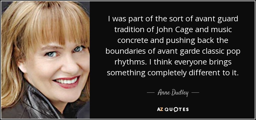 I was part of the sort of avant guard tradition of John Cage and music concrete and pushing back the boundaries of avant garde classic pop rhythms. I think everyone brings something completely different to it. - Anne Dudley