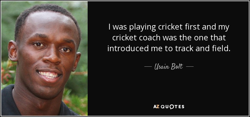 I was playing cricket first and my cricket coach was the one that introduced me to track and field. - Usain Bolt