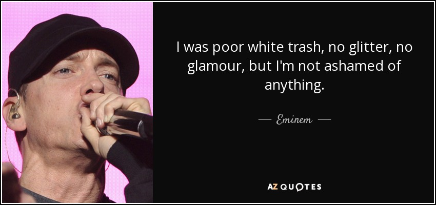 Yo era una pobre basura blanca, sin brillo ni glamour, pero no me avergüenzo de nada. - Eminem