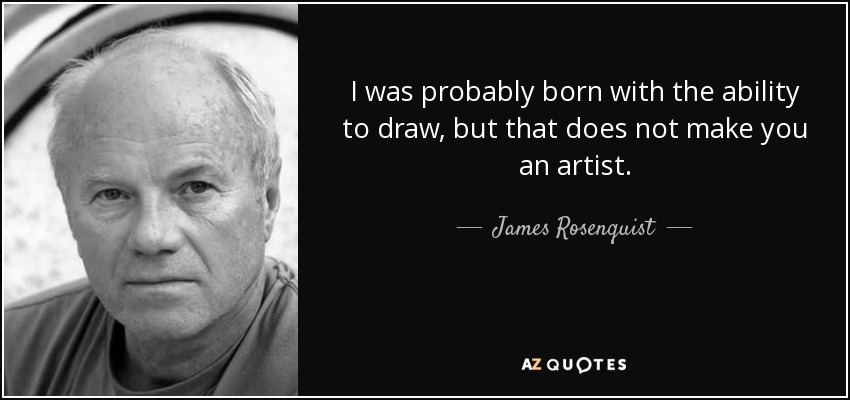 I was probably born with the ability to draw, but that does not make you an artist. - James Rosenquist