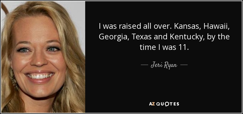 I was raised all over. Kansas, Hawaii, Georgia, Texas and Kentucky, by the time I was 11. - Jeri Ryan