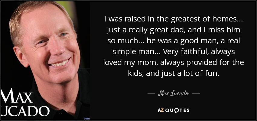 Me crié en el mejor de los hogares... un padre realmente genial, y lo echo tanto de menos... era un buen hombre, un hombre sencillo de verdad... Muy fiel, siempre amó a mi mamá, siempre proveyó para los niños, y simplemente muy divertido. - Max Lucado