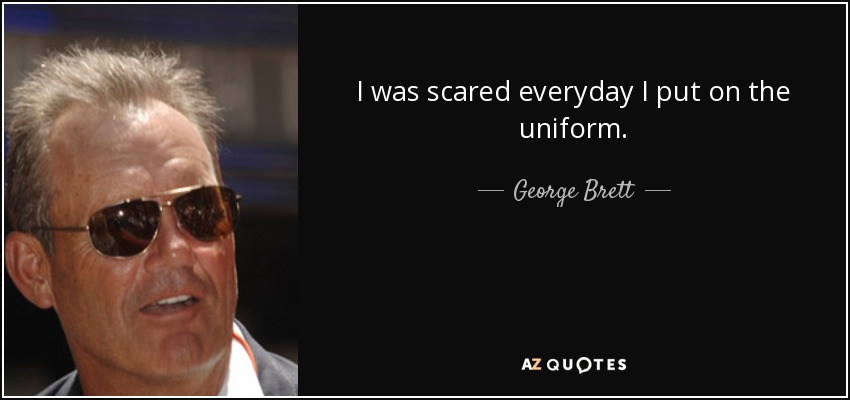 I was scared everyday I put on the uniform. - George Brett