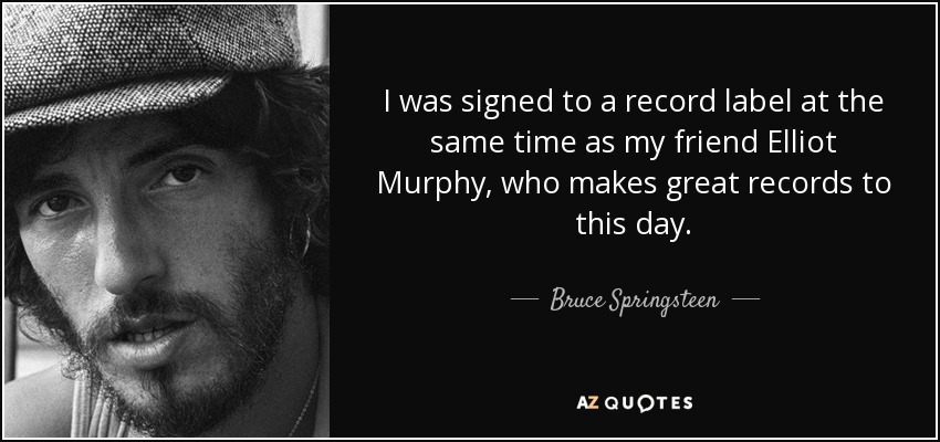 I was signed to a record label at the same time as my friend Elliot Murphy, who makes great records to this day. - Bruce Springsteen