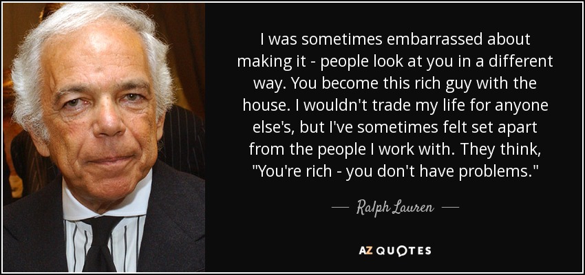 I was sometimes embarrassed about making it - people look at you in a different way. You become this rich guy with the house. I wouldn't trade my life for anyone else's, but I've sometimes felt set apart from the people I work with. They think, 