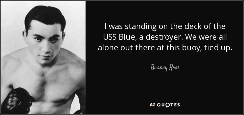 I was standing on the deck of the USS Blue, a destroyer. We were all alone out there at this buoy, tied up. - Barney Ross