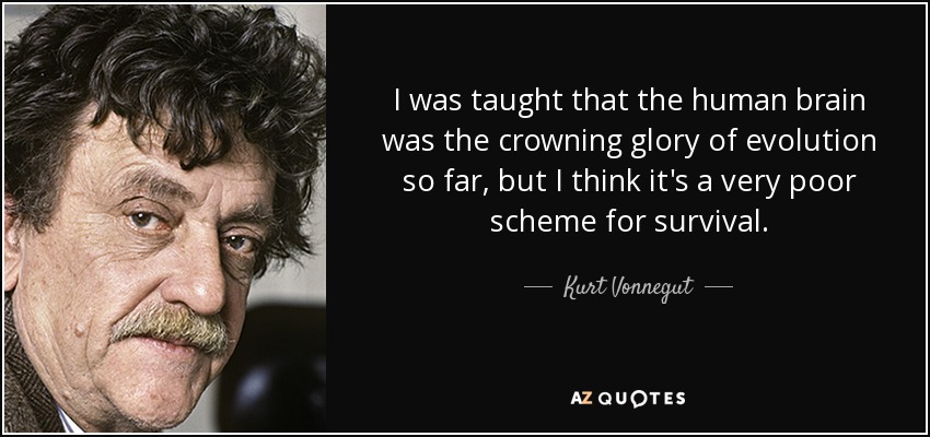 I was taught that the human brain was the crowning glory of evolution so far, but I think it's a very poor scheme for survival. - Kurt Vonnegut