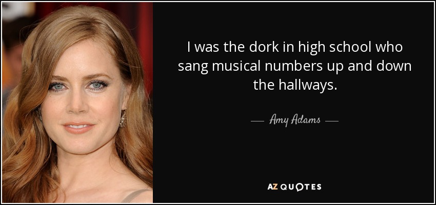 Yo era el tonto del instituto que cantaba números musicales por todos los pasillos. - Amy Adams