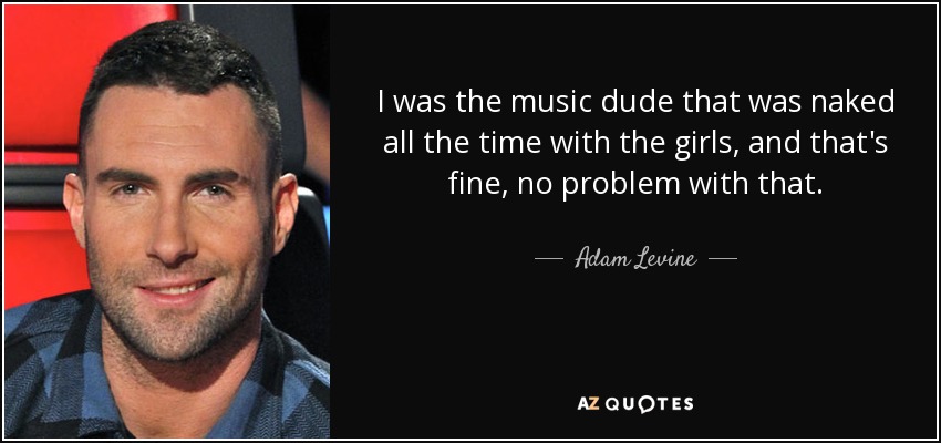 I was the music dude that was naked all the time with the girls, and that's fine, no problem with that. - Adam Levine