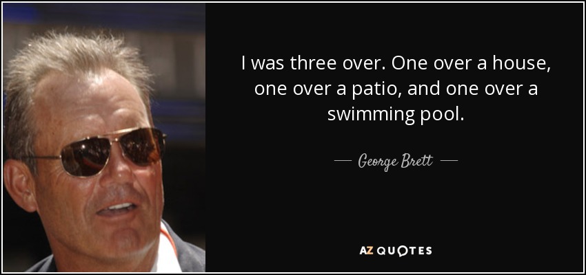 I was three over. One over a house, one over a patio, and one over a swimming pool. - George Brett