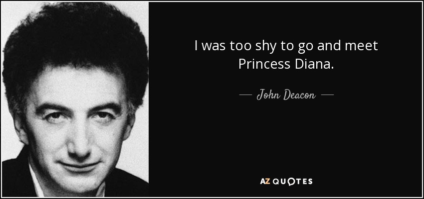 I was too shy to go and meet Princess Diana. - John Deacon