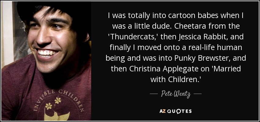 I was totally into cartoon babes when I was a little dude. Cheetara from the 'Thundercats,' then Jessica Rabbit, and finally I moved onto a real-life human being and was into Punky Brewster, and then Christina Applegate on 'Married with Children.' - Pete Wentz