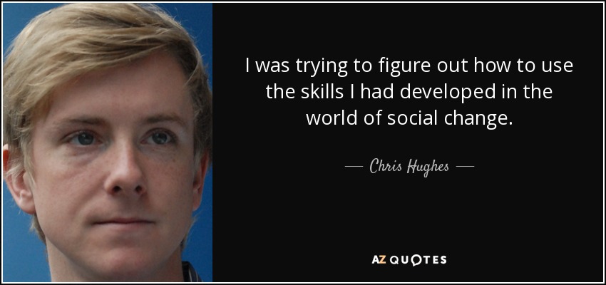 I was trying to figure out how to use the skills I had developed in the world of social change. - Chris Hughes
