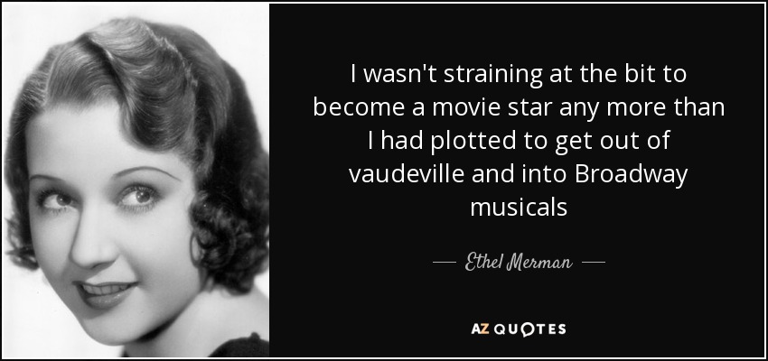I wasn't straining at the bit to become a movie star any more than I had plotted to get out of vaudeville and into Broadway musicals - Ethel Merman