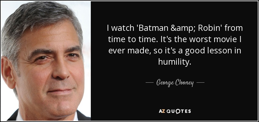 Veo 'Batman &amp; Robin' de vez en cuando. Es la peor película que he hecho, así que es una buena lección de humildad. - George Clooney