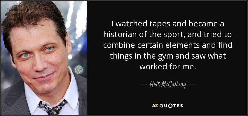 Veía cintas y me convertí en un historiador de este deporte, e intenté combinar ciertos elementos y encontrar cosas en el gimnasio y ver qué funcionaba para mí. - Holt McCallany