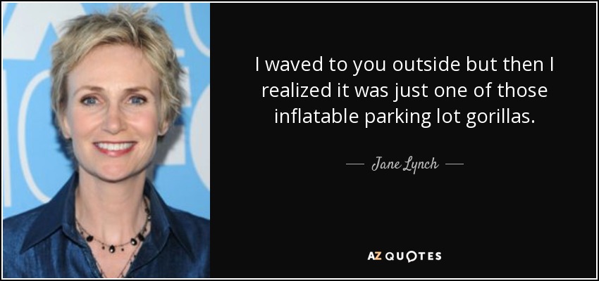 Te saludé fuera pero luego me di cuenta de que era uno de esos gorilas hinchables de aparcamiento. - Jane Lynch