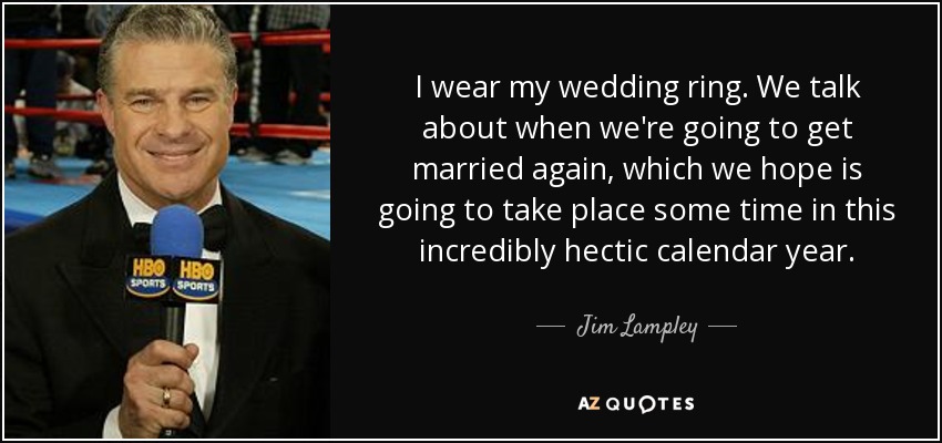 I wear my wedding ring. We talk about when we're going to get married again, which we hope is going to take place some time in this incredibly hectic calendar year. - Jim Lampley
