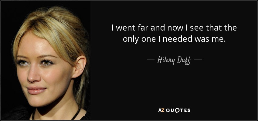 I went far and now I see that the only one I needed was me. - Hilary Duff