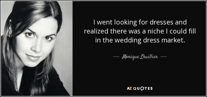 I went looking for dresses and realized there was a niche I could fill in the wedding dress market. - Monique Lhuillier