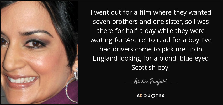 I went out for a film where they wanted seven brothers and one sister, so I was there for half a day while they were waiting for 'Archie' to read for a boy I've had drivers come to pick me up in England looking for a blond, blue-eyed Scottish boy. - Archie Panjabi