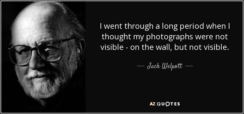 I went through a long period when I thought my photographs were not visible - on the wall, but not visible. - Jack Welpott