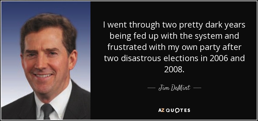 I went through two pretty dark years being fed up with the system and frustrated with my own party after two disastrous elections in 2006 and 2008. - Jim DeMint