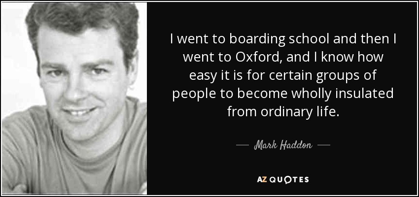 Fui a un internado y luego a Oxford, y sé lo fácil que es para ciertos grupos de personas aislarse por completo de la vida ordinaria. - Mark Haddon