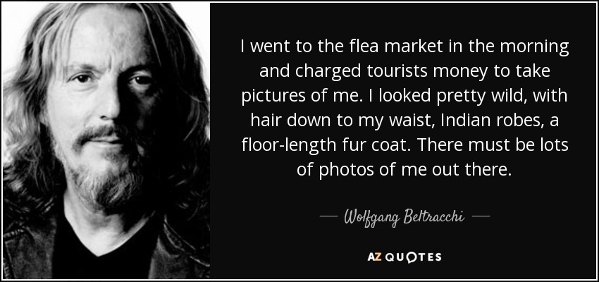 I went to the flea market in the morning and charged tourists money to take pictures of me. I looked pretty wild, with hair down to my waist, Indian robes, a floor-length fur coat. There must be lots of photos of me out there. - Wolfgang Beltracchi