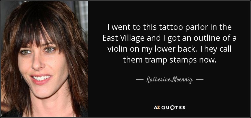 I went to this tattoo parlor in the East Village and I got an outline of a violin on my lower back. They call them tramp stamps now. - Katherine Moennig