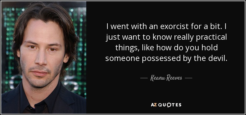 I went with an exorcist for a bit. I just want to know really practical things, like how do you hold someone possessed by the devil. - Keanu Reeves