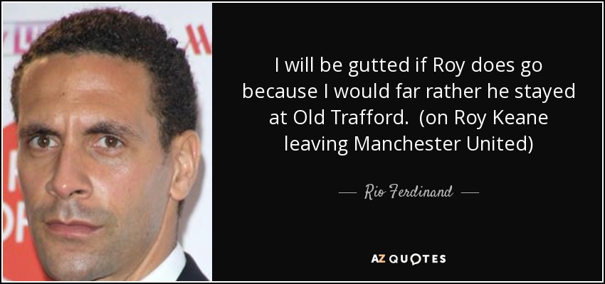 Me sentiría fatal si Roy se fuera, porque preferiría que se quedara en Old Trafford. (sobre la marcha de Roy Keane del Manchester United) - Rio Ferdinand