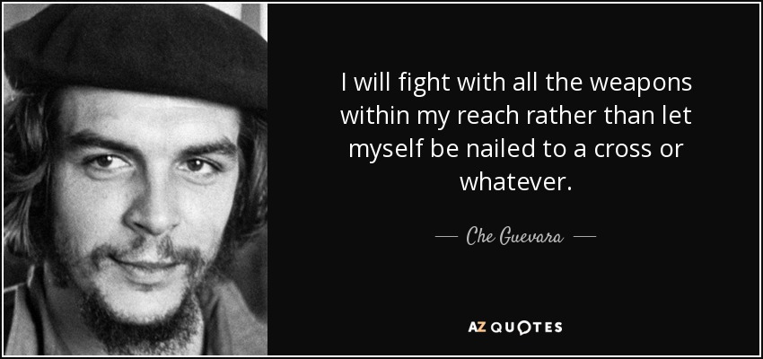 I will fight with all the weapons within my reach rather than let myself be nailed to a cross or whatever. - Che Guevara