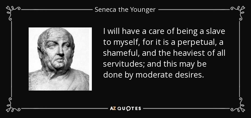 I will have a care of being a slave to myself, for it is a perpetual, a shameful, and the heaviest of all servitudes; and this may be done by moderate desires. - Seneca the Younger