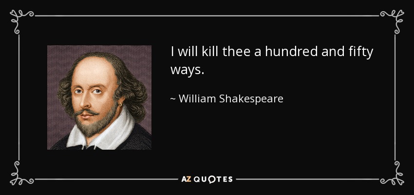 I will kill thee a hundred and fifty ways. - William Shakespeare