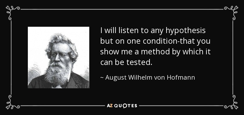 I will listen to any hypothesis but on one condition-that you show me a method by which it can be tested. - August Wilhelm von Hofmann