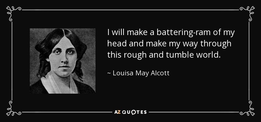 I will make a battering-ram of my head and make my way through this rough and tumble world. - Louisa May Alcott