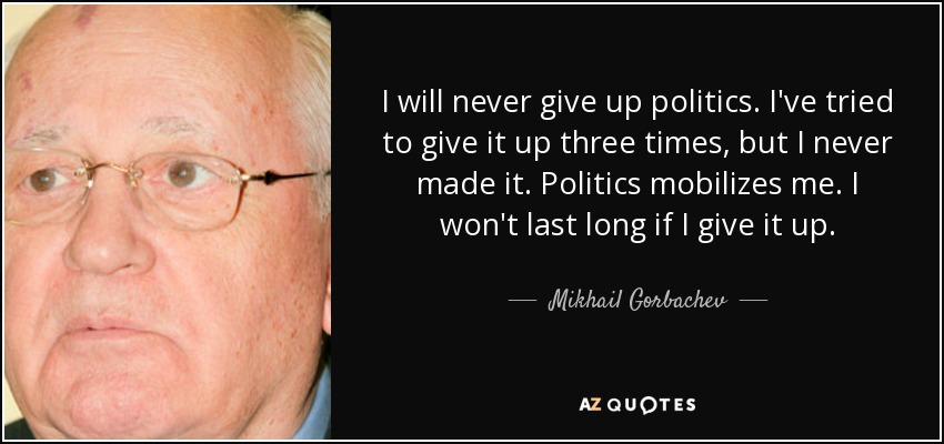 Nunca dejaré la política. He intentado dejarla tres veces, pero nunca lo he conseguido. La política me moviliza. No duraré mucho si renuncio a ella. - Mijaíl Gorbachov