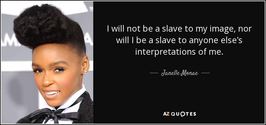 I will not be a slave to my image, nor will I be a slave to anyone else's interpretations of me. - Janelle Monae