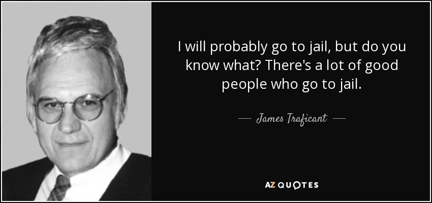 I will probably go to jail, but do you know what? There's a lot of good people who go to jail. - James Traficant