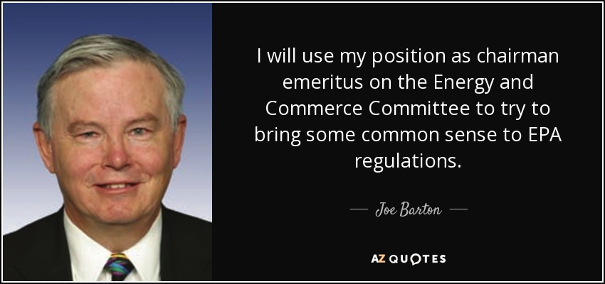 I will use my position as chairman emeritus on the Energy and Commerce Committee to try to bring some common sense to EPA regulations. - Joe Barton