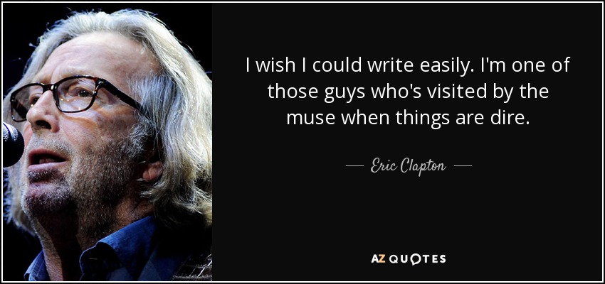 Ojalá pudiera escribir con facilidad. Soy uno de esos tipos a los que visita la musa cuando las cosas van mal. - Eric Clapton