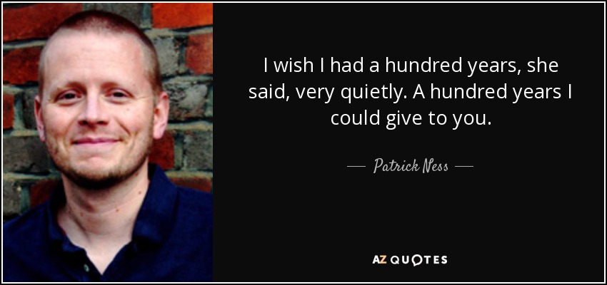 I wish I had a hundred years, she said, very quietly. A hundred years I could give to you. - Patrick Ness