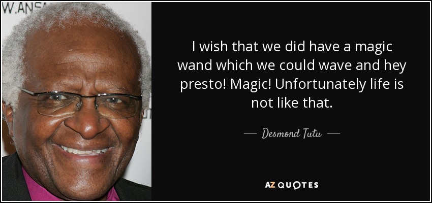 I wish that we did have a magic wand which we could wave and hey presto! Magic! Unfortunately life is not like that. - Desmond Tutu