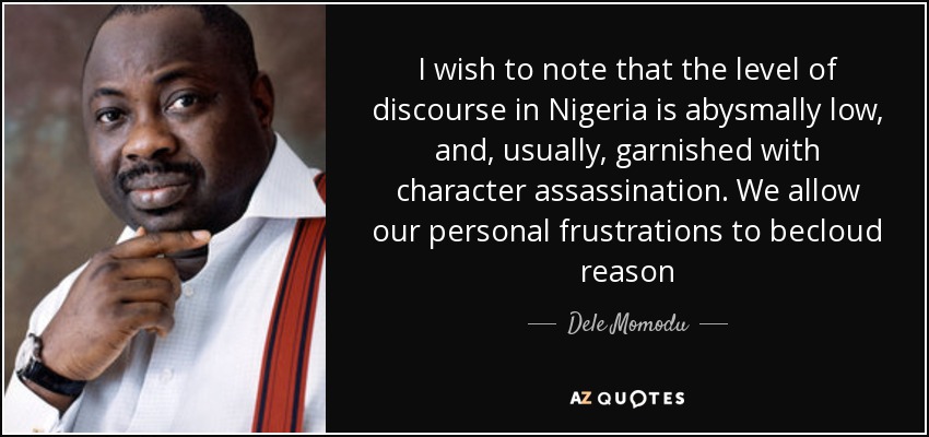 I wish to note that the level of discourse in Nigeria is abysmally low, and, usually, garnished with character assassination. We allow our personal frustrations to becloud reason - Dele Momodu