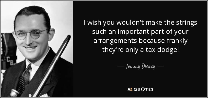 I wish you wouldn't make the strings such an important part of your arrangements because frankly they're only a tax dodge! - Tommy Dorsey