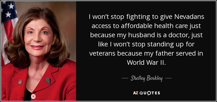 I won’t stop fighting to give Nevadans access to affordable health care just because my husband is a doctor, just like I won’t stop standing up for veterans because my father served in World War II. - Shelley Berkley