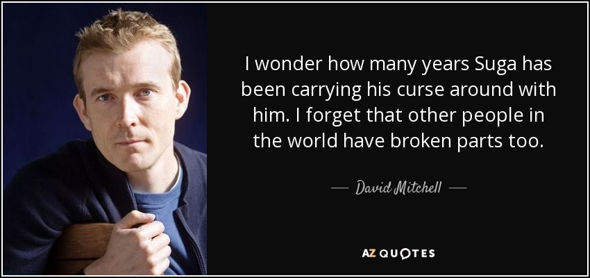 I wonder how many years Suga has been carrying his curse around with him. I forget that other people in the world have broken parts too. - David Mitchell