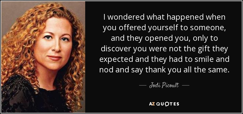 Me preguntaba qué pasaba cuando te ofrecías a alguien y te abría, sólo para descubrir que no eras el regalo que esperaba y tenía que sonreír, asentir y dar las gracias igualmente. - Jodi Picoult